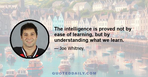 The intelligence is proved not by ease of learning, but by understanding what we learn.