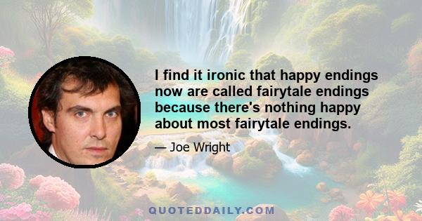 I find it ironic that happy endings now are called fairytale endings because there's nothing happy about most fairytale endings.