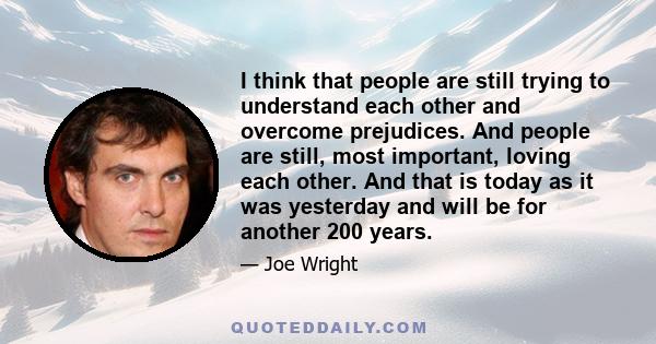 I think that people are still trying to understand each other and overcome prejudices. And people are still, most important, loving each other. And that is today as it was yesterday and will be for another 200 years.