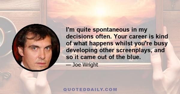 I'm quite spontaneous in my decisions often. Your career is kind of what happens whilst you're busy developing other screenplays, and so it came out of the blue.