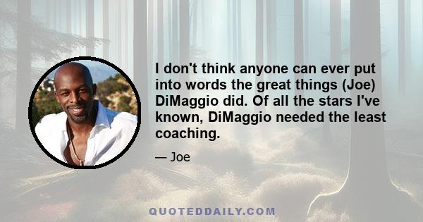 I don't think anyone can ever put into words the great things (Joe) DiMaggio did. Of all the stars I've known, DiMaggio needed the least coaching.