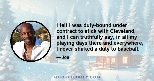 I felt I was duty-bound under contract to stick with Cleveland, and I can truthfully say, in all my playing days there and everywhere, I never shirked a duty to baseball.