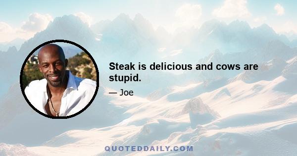 Steak is delicious and cows are stupid.