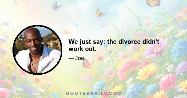 We just say: the divorce didn't work out.