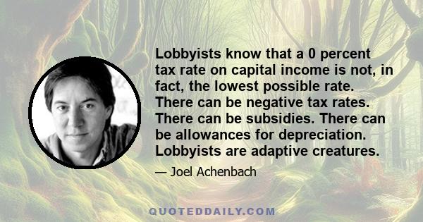 Lobbyists know that a 0 percent tax rate on capital income is not, in fact, the lowest possible rate. There can be negative tax rates. There can be subsidies. There can be allowances for depreciation. Lobbyists are