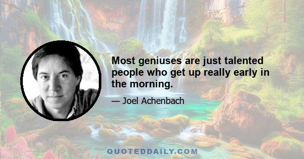 Most geniuses are just talented people who get up really early in the morning.