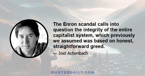 The Enron scandal calls into question the integrity of the entire capitalist system, which previously we assumed was based on honest, straightforward greed.