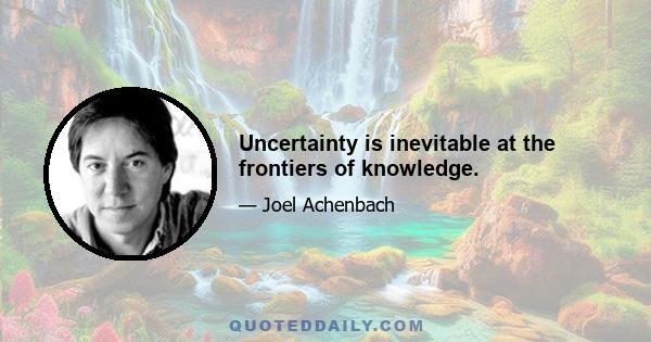 Uncertainty is inevitable at the frontiers of knowledge.