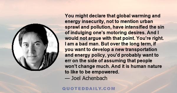 You might declare that global warming and energy insecurity, not to mention urban sprawl and pollution, have intensified the sin of indulging one's motoring desires. And I would not argue with that point. You're right.