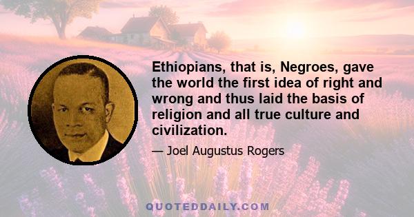 Ethiopians, that is, Negroes, gave the world the first idea of right and wrong and thus laid the basis of religion and all true culture and civilization.