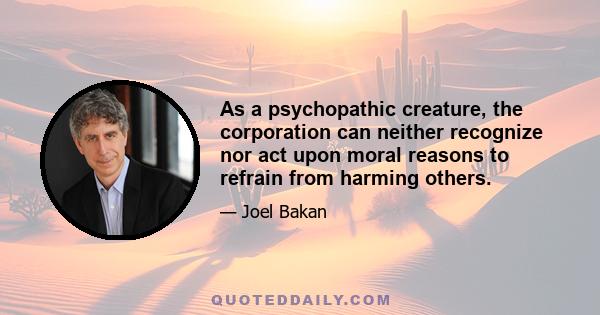 As a psychopathic creature, the corporation can neither recognize nor act upon moral reasons to refrain from harming others.