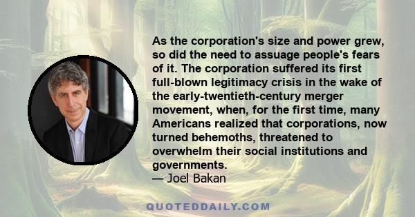 As the corporation's size and power grew, so did the need to assuage people's fears of it. The corporation suffered its first full-blown legitimacy crisis in the wake of the early-twentieth-century merger movement,