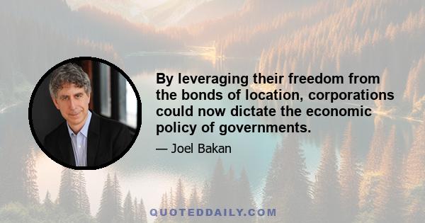 By leveraging their freedom from the bonds of location, corporations could now dictate the economic policy of governments.