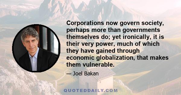 Corporations now govern society, perhaps more than governments themselves do; yet ironically, it is their very power, much of which they have gained through economic globalization, that makes them vulnerable.