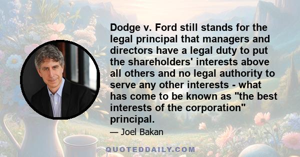 Dodge v. Ford still stands for the legal principal that managers and directors have a legal duty to put the shareholders' interests above all others and no legal authority to serve any other interests - what has come to 