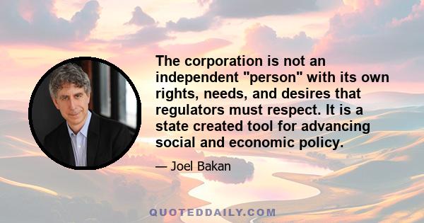 The corporation is not an independent person with its own rights, needs, and desires that regulators must respect. It is a state created tool for advancing social and economic policy.