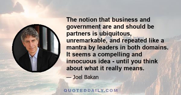 The notion that business and government are and should be partners is ubiquitous, unremarkable, and repeated like a mantra by leaders in both domains. It seems a compelling and innocuous idea - until you think about