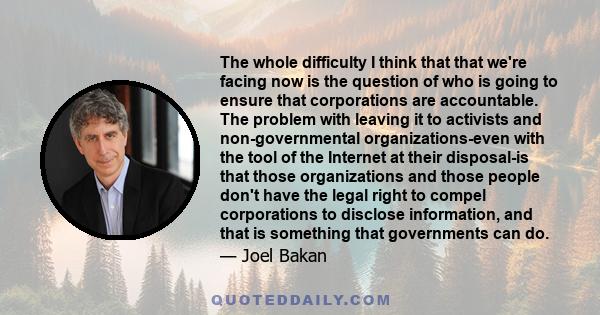 The whole difficulty I think that that we're facing now is the question of who is going to ensure that corporations are accountable. The problem with leaving it to activists and non-governmental organizations-even with