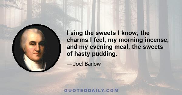 I sing the sweets I know, the charms I feel, my morning incense, and my evening meal, the sweets of hasty pudding.