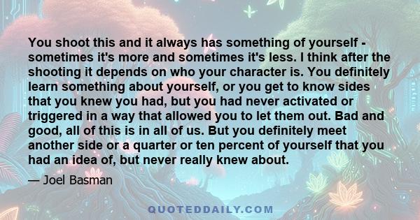 You shoot this and it always has something of yourself - sometimes it's more and sometimes it's less. I think after the shooting it depends on who your character is. You definitely learn something about yourself, or you 