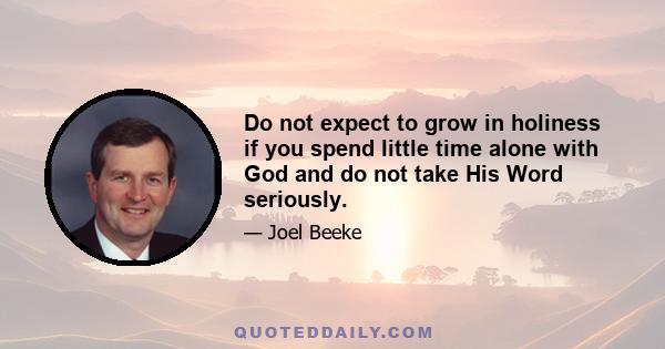 Do not expect to grow in holiness if you spend little time alone with God and do not take His Word seriously.