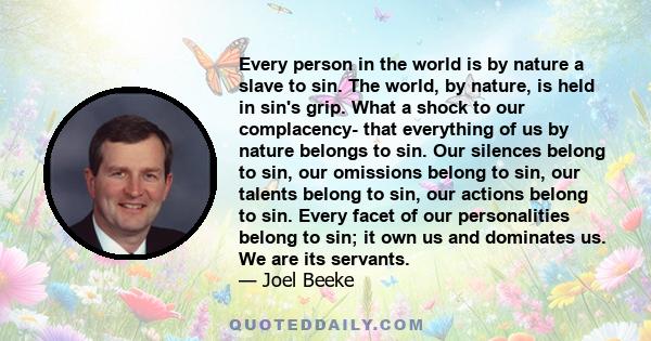 Every person in the world is by nature a slave to sin. The world, by nature, is held in sin's grip. What a shock to our complacency- that everything of us by nature belongs to sin. Our silences belong to sin, our