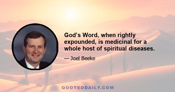 God’s Word, when rightly expounded, is medicinal for a whole host of spiritual diseases.