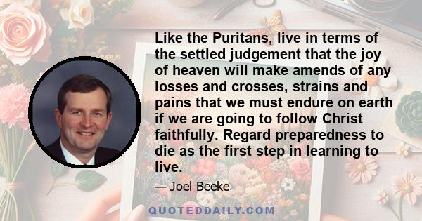 Like the Puritans, live in terms of the settled judgement that the joy of heaven will make amends of any losses and crosses, strains and pains that we must endure on earth if we are going to follow Christ faithfully.