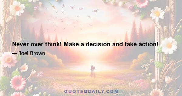 Never over think! Make a decision and take action!