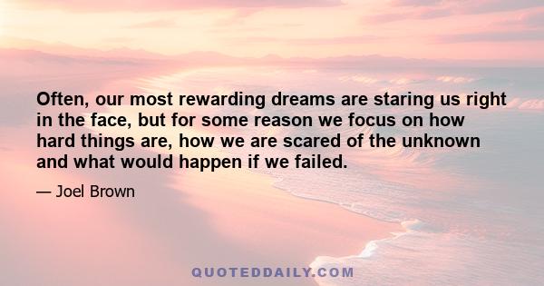 Often, our most rewarding dreams are staring us right in the face, but for some reason we focus on how hard things are, how we are scared of the unknown and what would happen if we failed.