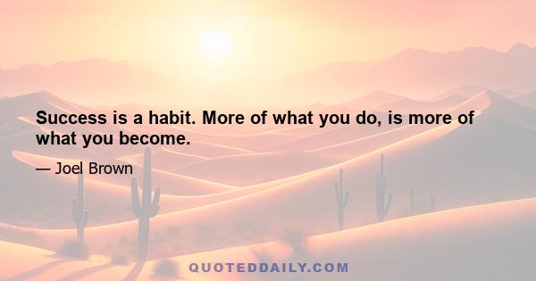 Success is a habit. More of what you do, is more of what you become.