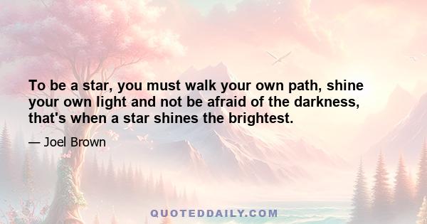 To be a star, you must walk your own path, shine your own light and not be afraid of the darkness, that's when a star shines the brightest.