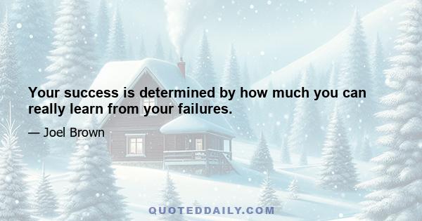 Your success is determined by how much you can really learn from your failures.