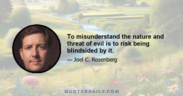 To misunderstand the nature and threat of evil is to risk being blindsided by it.