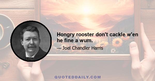 Hongry rooster don't cackle w'en he fine a wum.