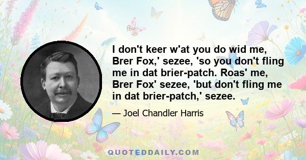 I don't keer w'at you do wid me, Brer Fox,' sezee, 'so you don't fling me in dat brier-patch. Roas' me, Brer Fox' sezee, 'but don't fling me in dat brier-patch,' sezee.