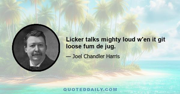 Licker talks mighty loud w'en it git loose fum de jug.