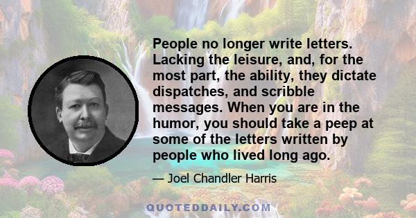 People no longer write letters. Lacking the leisure, and, for the most part, the ability, they dictate dispatches, and scribble messages. When you are in the humor, you should take a peep at some of the letters written