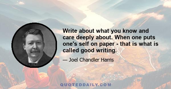 Write about what you know and care deeply about. When one puts one's self on paper - that is what is called good writing.