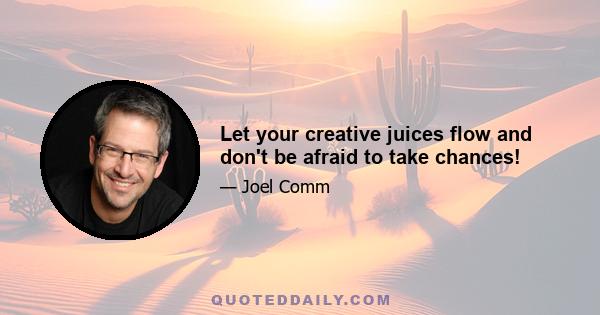 Let your creative juices flow and don't be afraid to take chances!