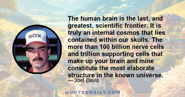 The human brain is the last, and greatest, scientific frontier. It is truly an internal cosmos that lies contained within our skulls. The more than 100 billion nerve cells and trillion supporting cells that make up your 