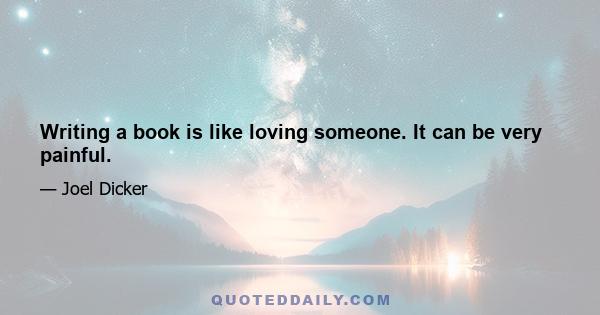 Writing a book is like loving someone. It can be very painful.