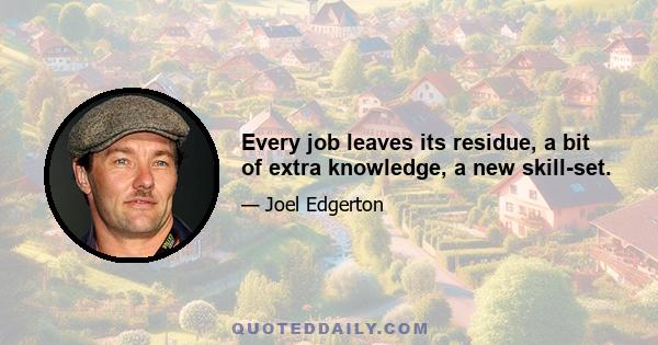 Every job leaves its residue, a bit of extra knowledge, a new skill-set.