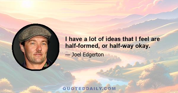 I have a lot of ideas that I feel are half-formed, or half-way okay.