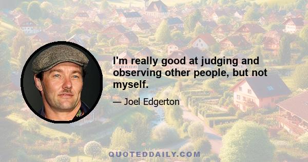 I'm really good at judging and observing other people, but not myself.