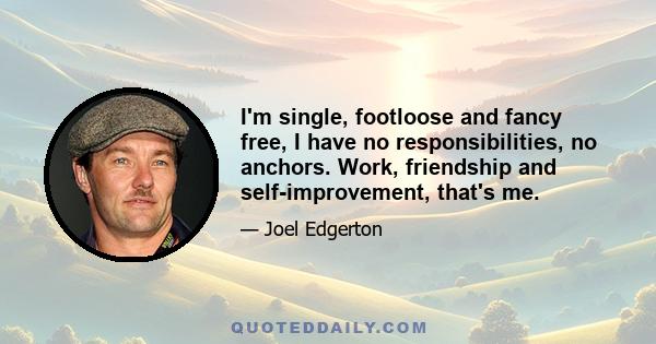 I'm single, footloose and fancy free, I have no responsibilities, no anchors. Work, friendship and self-improvement, that's me.