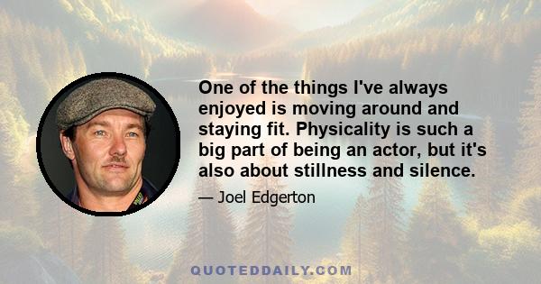 One of the things I've always enjoyed is moving around and staying fit. Physicality is such a big part of being an actor, but it's also about stillness and silence.