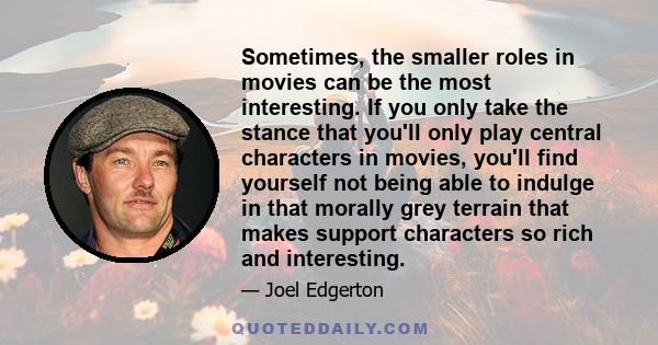 Sometimes, the smaller roles in movies can be the most interesting. If you only take the stance that you'll only play central characters in movies, you'll find yourself not being able to indulge in that morally grey