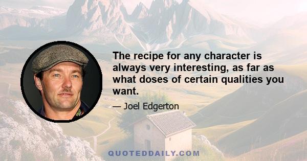 The recipe for any character is always very interesting, as far as what doses of certain qualities you want.