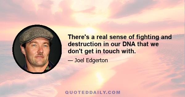 There's a real sense of fighting and destruction in our DNA that we don't get in touch with.